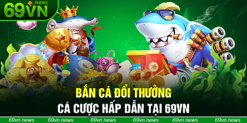 Bắn Cá Đổi Thưởng cá cược hấp dẫn tại 69VN